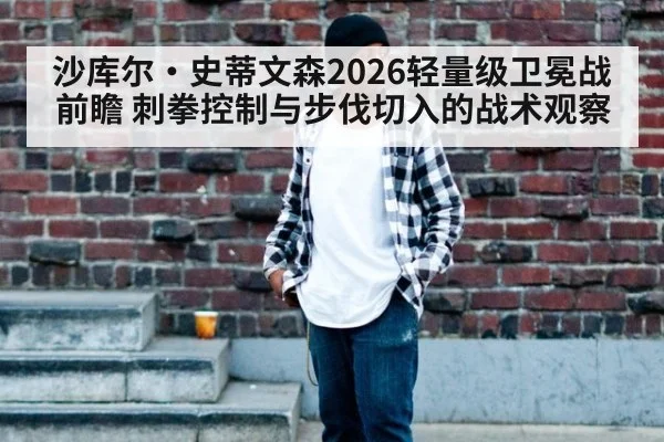 沙库尔·史蒂文森2026轻量级卫冕战前瞻 刺拳控制与步伐切入的战术观察
