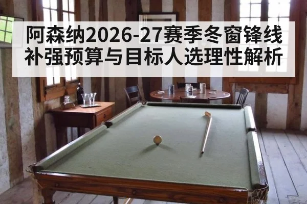 阿森纳2026-27赛季冬窗锋线补强预算与目标人选理性解析