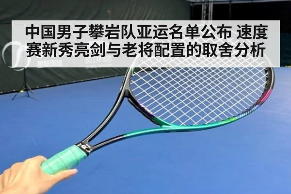 中国男子攀岩队亚运名单公布 速度赛新秀亮剑与老将配置的取舍分析