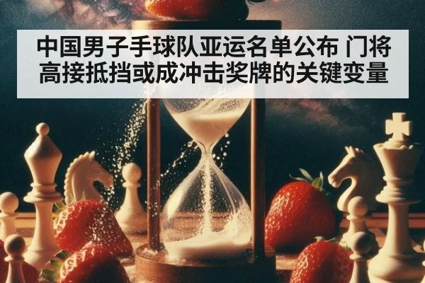 中国男子手球队亚运名单公布 门将高接抵挡或成冲击奖牌的关键变量