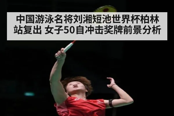 中国游泳名将刘湘短池世界杯柏林站复出 女子50自冲击奖牌前景分析