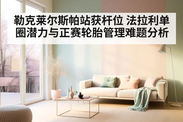 勒克莱尔斯帕站获杆位 法拉利单圈潜力与正赛轮胎管理难题分析