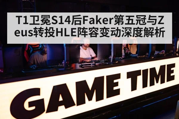 T1卫冕S14后Faker第五冠与Zeus转投HLE阵容变动深度解析