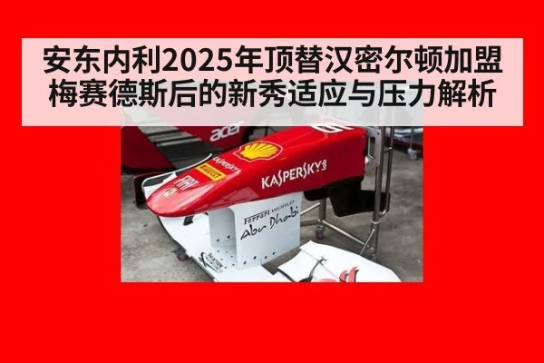 安东内利2025年顶替汉密尔顿加盟梅赛德斯后的新秀适应与压力解析